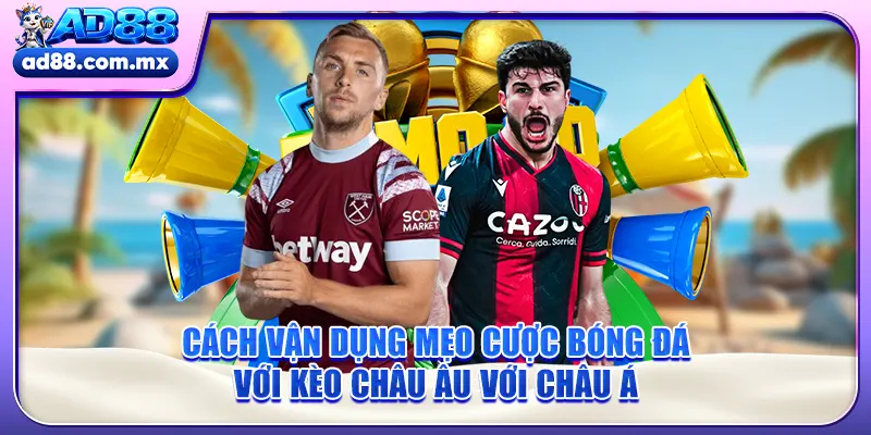 Cách vận dụng mẹo cược bóng đá với kèo châu Âu với châu Á