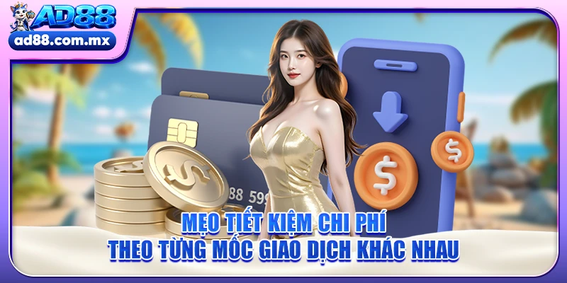 Mẹo tiết kiệm chi phí theo từng mốc giao dịch khác nhau